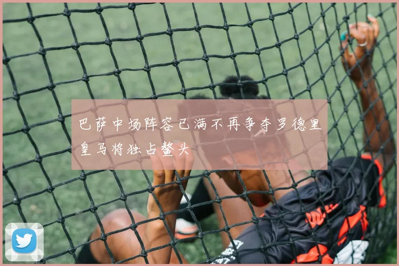 巴萨中场阵容已满不再争夺罗德里皇马将独占鳌头