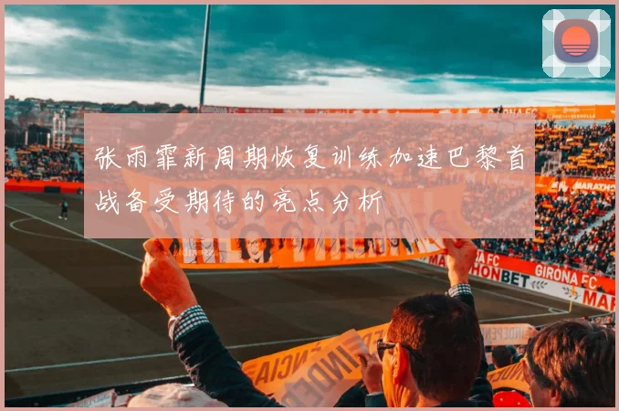 张雨霏新周期恢复训练加速巴黎首战备受期待的亮点分析