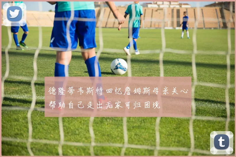 德隆蒂韦斯特回忆詹姆斯母亲关心帮助自己走出无家可归困境