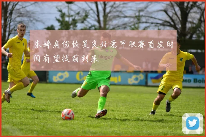 朱婷肩伤恢复良好意甲联赛首发时间有望提前到来