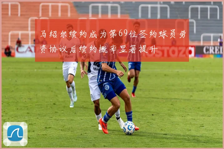 马绍尔续约成为第69位签约球员劳资协议后续约概率显著提升