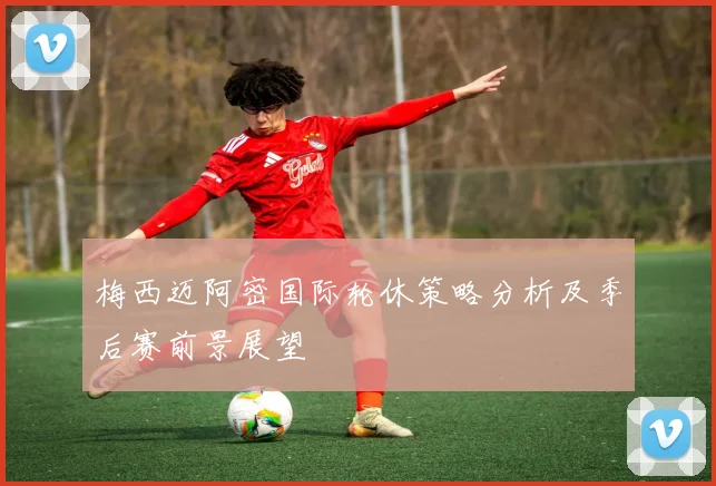 梅西迈阿密国际轮休策略分析及季后赛前景展望