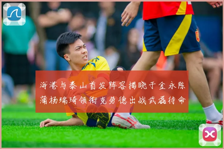 海港与泰山首发阵容揭晓于金永陈蒲杨瑞琦领衔克劳德出战武磊待命替补
