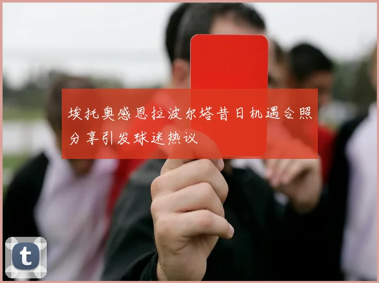埃托奥感恩拉波尔塔昔日机遇合照分享引发球迷热议