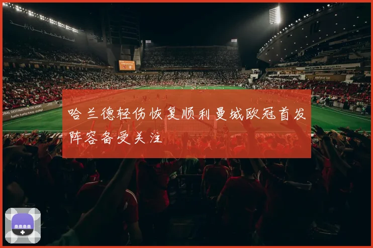 哈兰德轻伤恢复顺利曼城欧冠首发阵容备受关注