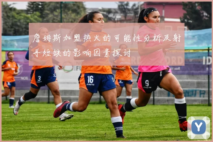 詹姆斯加盟热火的可能性分析及射手短缺的影响因素探讨