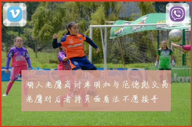 湖人老鹰商讨库明加与范德彪交易老鹰对后者持负面看法不愿接手